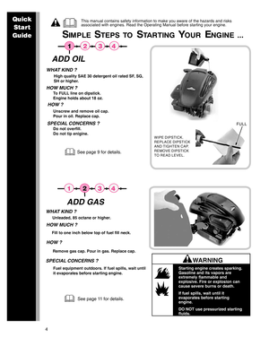 Page 44
 
See page 9 for details.
HOW ?
Unscrew and remove oil cap.
Pour in oil. Replace cap.
WHAT KIND ?
High quality SAE 30 detergent oil rated SF, SG,
SH or higher.
HOW MUCH ?
To FULL line on dipstick.
Engine holds about 18 oz.
SPECIAL CONCERNS ?
Do not overfill. 
Do not tip enigine.
See page 11 for details.
WARNING
Starting engine creates sparking.
Gasoline and its vapors are
extremely flammable and
explosive. Fire or explosion can
cause severe burns or death.
If fuel spills, wait until it
evaporates...