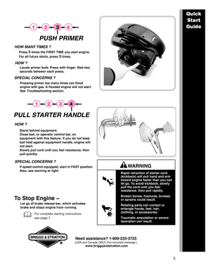 Page 55
For complete starting instructions 
see page 7.
HOW ?
Locate primer bulb. Press with finger. Wait two
seconds between each press.
HOW MANY TIMES ?
Press 5 times the FIRST TIME you start engine.
For all future starts, press
 3 times.
SPECIAL CONCERNS ?
Pressing primer too many times can flood
engine with gas. A flooded engine will not start. 
See Troubleshooting section.
HOW ?
Stand behind equipment.
Close bail, or operator control bar, on
equipment with this feature. If you do not keep
bail held...