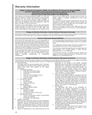 Page 18
18
Warranty Information
Briggs & Stratton Corporation (B&S), the California Air Resources Board (CARB)and the United States Environmental Protection Agency (U.S. EPA) Emissions Control System Warranty Statement 
(Owner’s Defect Warranty Rights and Obligations)
The California Air Resources Board (CARB), U.S. EPA and
B&S are pleased to explain the Emissions Control System
Warranty on your small off-road engine (SORE). In
California,  new small off-road engines model year 2006 and
later must be designed,...