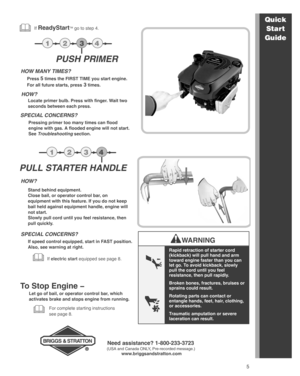 Page 5
5
Rapid retraction of starter cord
(kickback) will pull hand and arm
toward engine faster than you can
let go. To avoid kickback, slowly
pull the cord until you feel
resistance, then pull rapidly.
Broken bones, fractures, bruises or
sprains could result.
Rotating parts can contact or
entangle hands, feet, hair, clothing,
or accessories.
Traumatic amputation or severe
laceration can result.
For complete starting instructions 
see page 8.
HOW?
Locate primer bulb. Press with finger. Wait two
seconds...