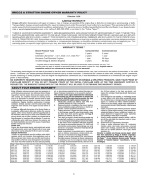 Page 8GB
6
BRIGGS & STRATTON ENGINE OWNER WARRANTY POLICY
Effective 12/06
LIMITED WARRANTYBriggs & Stratton Corporation will repair or replace, free of charge, any part(s) of the engine that is defective in material or workmanship or both.
Transportation charges on parts submitted for repair or replacement under this warranty must be borne by purchaser. This warranty is effective for
and is subject to the time periods and conditions stated below. For warranty service, find the nearest Authorized Service Dealer...
