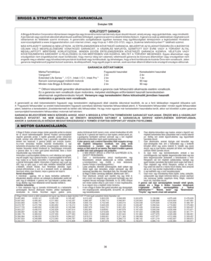 Page 8H
36
BRIGGS & STRATTON MOTOROK GARANCIÁJA
Érvényben 12/06
KORLÁTOZOTT GARANCIAA Briggs & Stratton Corporation díjmentesen megjavítja vagy kicseréli a motornak bármely olyan részét/részeit, amely anyag- vagy gyártáshibás, vagy mindkettõ.
A javításnak vagy cserének alávetett alkatrészek szállítási költségeit, a garancia szerint a vásárló köteles fedezni. A garancia csak az alábbiakban meghatározott
idõtartamok és feltételek szerint érvényes. A garanciális szolgáltatások ügyében keresse meg ügyfélszolgálati...