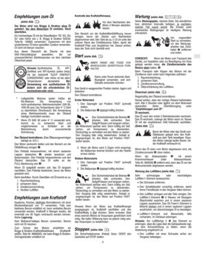 Page 5D
9
Empfehlungen zum Öl
(siehe Abb. )
Der Motor wird von Briggs & Stratton ohne
 Öl
geliefert. Vor dem Motorstart Öl einfüllen. Nicht
überfüllen.
Ein hochwertiges Öl mit der Klassifikation SF, SG, SH,
SJ" oder höher wie z. B. Briggs & Stratton SAE30,
Teile-Nr. 100005 verwenden. Zusammen mit dem
empfohlenem Öl keine speziellen Zusätze verwenden.
Öl nicht mit Benzin mischen.
Aus dieser Übersicht die Ölsorte mit dem
SAE-Viskositätsgrad auswählen, die zur
voraussichtlichen Starttemperatur vor dem...