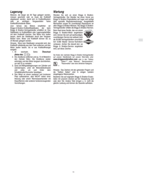 Page 7D
11
Lagerung
Motoren, die länger als 30 Tage gelagert werden,
müssen geschützt oder es muss der Kraftstoff
abgelassen werden, damit sich im Kraftstoffsystem
oder an wichtigen Vergaserteilen keine
Kraftstoffrückstände bilden.
Zum Schutz des Motors empfehlen wir
Briggs & Stratton-Kraftstoffstabilisator,  der  beim
Briggs & Stratton-Vertragshändler erhältlich ist. Den
Stabilisator im Kraftstofftank oder Lagerungsbehälter
mit dem Kraftstoff mischen. Den Motor kurz laufen
lassen, damit der Stabilisator durch...
