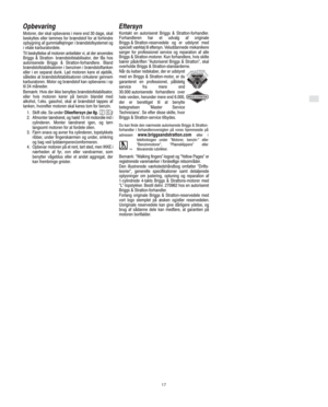Page 7DK
17
Opbevaring
Motorer, der skal opbevares i mere end 30 dage, skal
beskyttes eller tømmes for brændstof for at forhindre
opbygning af gummiaflejringer i brændstofsystemet og
i vitale karburatordele.
Til beskyttelse af motoren anbefaler vi, at der anvendes
Briggs & Stratton- brændstofstabilisator, der fås hos
autoriserede Briggs & Stratton-forhandlere. Bland
brændstofstabilisatoren i benzinen i brændstoftanken
eller i en separat dunk. Lad motoren køre et øjeblik,
således at brændstofstabilisatoren...
