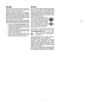 Page 7GB
5
Storage
Engines stored over 30 days need to be protected or
drained of fuel to prevent gum from forming in fuel
system or on essential carburetor parts.
For engine protection, we recommend use of Briggs &
Stratton Fuel Stabilizer available from an Authorized
Briggs & Stratton Service Dealer. Mix stabilizer with fuel
in fuel tank or storage container. Run engine for a short
time to circulate stabilizer through carburetor. Engine
and fuel can be stored up to 24 months.
Note: If stabilizer is not used...