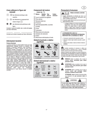 Page 3I
I
37
    − fare riferimento ai componenti del
motore in figura 
.
19
Come utilizzare le Figure del 
manuale
 − fare riferimento alle figure nelle
copertine.
 − fare riferimento alle parti/misure nelle
figure.
1
Annotare i numeri di modello, tipo e codice del motore
per futuro riferimento.
Annotare qui la data di acquisto per futuro riferimento.
Informazioni tecniche
Potenza Nominale
La potenza nominale per i singoli modelli di motore sono state
originariamente sviluppate secondo le normative SAE...