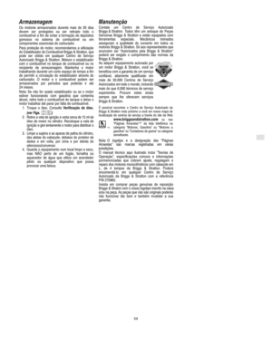 Page 7P
59
Armazenagem
Os motores armazenados durante mais de 30 dias
devem ser protegidos ou ser retirado todo o
combustível a fim de evitar a formação de depósitos
gomosos no sistema de combustível ou em
componentes essenciais do carburador.
Para proteção do motor, recomendamos a utilização
do Estabilizador de Combustível Briggs & Stratton, que
pode ser obtido em qualquer Centro de Serviço
Autorizado Briggs & Stratton. Misture o estabilizador
com o combustível no tanque de combustível ou no
recipiente de...