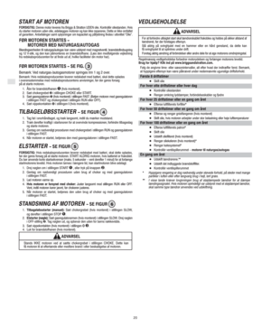Page 6DK
20
START AF MOTOREN
FORSIGTIG: Denne motor leveres fra Briggs & Stratton UDEN olie. Kontrollér oliestanden. Hvis
du starter motoren uden olie, ødelægges motoren og kan ikke repareres. Dette er ikke omfattet
af garantien. Anbefalinger samt oplysninger om kapacitet og påfyldning findes i afsnittet "Olie".
FØR MOTOREN STARTES  
MOTORER MED NATURGAS/AUTOGAS
Blandingsenheden til naturgas/autogas kan være udstyret med magnetventil, brændstofindsugning
og 12 V-stik, og den kan påmonteres en...