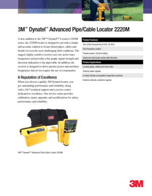 Page 1
3M™ Dynatel™ Advanced Pipe/Cable Locator 2220M
3M™ Dynatel™ Advanced Pipe/Cable Locator 2220M
A new addition to the 3M™ Dynatel™ Locators 2200M 
series, the 2220M locator is designed to provide a simple 
and accurate solution to locate buried pipes, cables and 
Sondes in even the most challenging field conditions. The 
rugged, highly sensitive receiver uses two active trace 
frequencies and provides a bar graph, signal strength and 
direction indication to the pipe/cable. In addition, the 
receiver is...