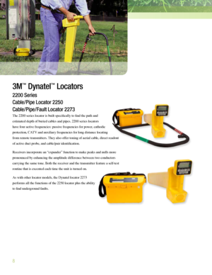 Page 88
3M™ Dynatel™ Locators
2200 Series
Cable/Pipe Locator 2250
Cable/Pipe/Fault Locator 2273
The 2200 series locator is built specifically to fin\b the path an\b 
estimate\b \bepth of burie\b cables an\b pipes. 2200 series locators 
have four active frequencies: passive frequencies for power, catho\bic 
protection, CATV an\b auxiliary frequencies for long \bistance locating 
from remote transmitters. They also offer toning of aerial cable, \birect rea\bout 
of active \buct probe, an\b cable/pair...