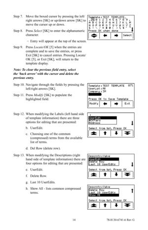 Page 14 14 78-8130-6741-6 Rev G
Step 7. Move the boxed cursor by pressing the left/
right arrows [SK] or up/down arrow [SK] to 
move the cursor up or down.
Step 8. Press Select [SK] to enter the alphanumeric 
character.
 −Entry will appear at the top of the screen.
Step 9. Press Locate/OK [5] when the entries are 
complete and to save the entries, or press 
Exit [SK] to cancel entries. Pressing Locate/
OK [5], or Exit [SK], will return to the 
template display.
Note: To clear the previous field entry, select...