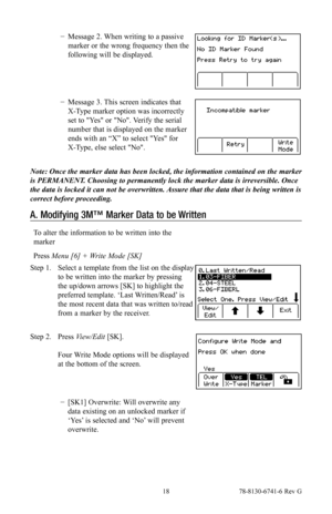 Page 18 18 78-8130-6741-6 Rev G
 −Message 2. When writing to a passive 
marker or the wrong frequency then the 
following will be displayed.
 −Message 3. This screen indicates that 
X-Type marker option was incorrectly 
set to "Yes" or "No". Verify the serial 
number that is displayed on the marker 
ends with an “X” to select "Yes" for 
X-Type, else select "No".
Note: Once the marker data has been locked, the information contained on\
 the marker 
is PERMANENT. Choosing to...