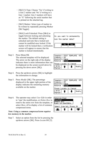 Page 1978-8130-6741-6 Rev G 19
 −[SK2] X-Type: Choose ‘Yes’ if writing to 
a Gen 2 marker and ‘No’ if writing to a 
Gen 1 marker. Gen 2 markers will have 
an “X” following the serial number that 
is printed on the attached tag.
 −[SK3] Marker: Select type of marker to 
be written by repeatedly pressing Marker 
[SK Toggle].
 −[SK4] Lock/Unlocked: Press [SK4] to 
toggle between locking and unlocking 
the marker. The default setting is 
unlocked and note that a locked unit 
cannot be modified once locked. If the...