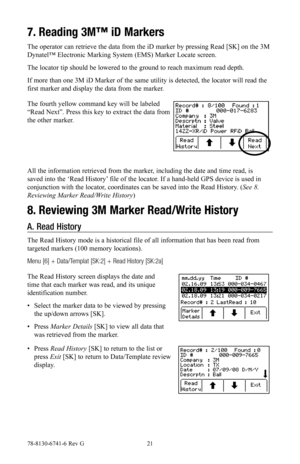 Page 2178-8130-6741-6 Rev G 21
7. Reading 3M™ iD Markers
The operator can retrieve the data from the iD marker by pressing Read [SK] on the 3M 
Dynatel™ Electronic Marking System (EMS) Marker Locate screen.
The locator tip should be lowered to the ground to reach maximum read depth.
If more than one 3M iD Marker of the same utility is detected, the locator will read the 
first marker and display the data from the marker.
The fourth yellow command key will be labeled 
“Read Next”. Press this key to extract the...