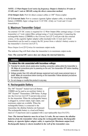 Page 12 12 78-8130-6150-0 Rev G
NOTE: 12 Watt Output Level varies by frequency. Output is limited to 10 watts at  
33 kHz and 1 watt at 200 kHz using the direct connection method.
[T-6] Output Jack: Port for direct connect cables or 3M
™ Dyna-coupler.
[T-7]  External Jack: Port to connect cigarette lighter adapter cable, or rechargeable 
battery (2200RB). Input voltage level: 9-18 VDC. (Only on 5-watt and 12-watt 
transmitters.)
G.  Maximum Transmitter Output
An external 12V DC source is required for 12-Watt...