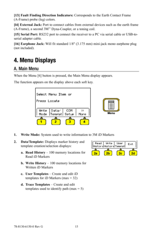 Page 1578-8130-6150-0 Rev G 15
[13] Fault Finding Direction Indicators: Corresponds to the Earth Contact Frame 
(A-Frame) probe (leg) colors.
[l4] External Jack: Port to connect cables from external devices such as the earth frame 
(A-Frame), a second 3M
™ Dyna-Coupler, or a toning coil.
[15]  Serial Port: RS232 port to connect the receiver to a PC via serial cable or USB-to-
serial adapter cable.
[16] Earphone Jack: Will fit standard 1/8" (3.175 mm) mini-jack mono earphone plug 
(not included).
4.  Menu...