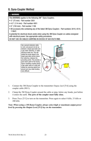 Page 2378-8130-6150-0 Rev G 23
B. Dyna-Coupler Method
! WARNING
This WARNING applies to the following 3M
™ Dyna-Couplers;
• 3" (75 mm) - Part number 3001
• 4.5" (114 mm) - Part number 4001
• 6" (150 mm) - Part number 1196
•    All accessory kits containing any of the listed 3M Dyna-Couplers - Part numbers 3019, 4519, 
1196/C
A potential for electrical shock exists when using the 3M Dyna-Coupler on cables energized 
with electrical power. Use appropriate safety procedures.
DO NOT USE ON CABLES...