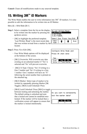 Page 46 46 78-8130-6150-0 Rev G
Cancel: Clears all modifications made to any unsaved template.
15. Writing 3M™ iD Markers
The Write Mode enables the user to write information into 3M™ iD markers. It is also 
possible to edit the information to be written into an iD Marker.
Menu [6] + Write Mode [SK:1]
Step 1.   Select a template from the list on the display 
to be written into the marker by pressing the 
up/down arrows 
 
− [SK] to highlight the preferred template. 
‘Last Written /Read’ is the most recent data...