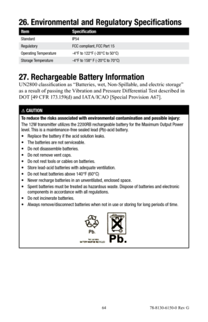 Page 64 64 78-8130-6150-0 Rev G
26. Environmental and Regulatory Specifications
Item Specification
Standard IP54
Regulatory FCC compliant, FCC Part 15
Operating Temperature -4°F to 122°F (-20°C to 50°C)
Storage Temperature -4°F to 158° F (-20°C to 70°C)
27. Rechargeable Battery Information
UN2800 classification as “Batteries, wet, Non-Spillable, and electric storage” 
as a result of passing the Vibration and Pressure Differential Test described in 
DOT [49 CFR 173.159(d) and IATA/ICAO [Special Provision A67].
!...