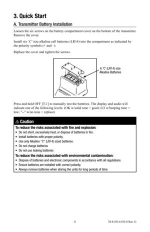 Page 8 8 78-8130-6150-0 Rev G
3. Quick Start
A.  Transmitter Battery Installation
Loosen the six screws on the battery compartment cover on the bottom of the transmitter. 
Remove the cover.
Install six ‘C’ size alkaline cell batteries (LR14) into the compartment as indicated by 
the polarity symbols (+ and –).
Replace the cover and tighten the screws.
Press and hold OFF [T-1] to manually test the batteries. The display and audio will 
indicate one of the following levels: (OK w/solid tone = good; LO w/beeping...