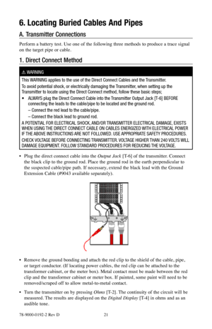Page 2178-9000-0192-2 Rev D 21
6. Locating Buried Cables And Pipes
A.  Transmitter Connections
Perform a battery test. Use one of the following three methods to produce a trace signal 
on the target pipe or cable.
1. Direct Connect Method
! WARNING
This WARNING applies to the use of the Direct Connect Cables and the Transmitter.
To avoid potential shock, or electrically damaging the Transmitter, when setting up the 
Transmitter to locate using the Direct Connect method, follow these basic steps;
•    ALWAYS...