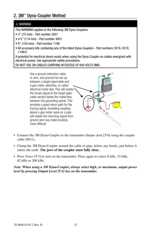 Page 2378-9000-0192-2 Rev D 23
2. 3M™ Dyna-Coupler Method
! WARNING
This WARNING applies to the following 3M Dyna-Couplers;
• 3" (75 mm) - Part number 3001
• 4.5" (114 mm) - Part number 4001
• 6" (150 mm) - Part number 1196
•    All accessory kits containing any of the listed Dyna-Couplers - Part numbers 3019, 4519, 
1196/C
A potential for electrical shock exists when using the Dyna-Coupler on c\
ables energized with 
electrical power. Use appropriate safety procedures.
DO NOT USE ON CABLES CARRYING...