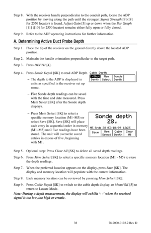 Page 38 38 78-9000-0192-2 Rev D
Step 8. With the receiver handle perpendicular to the conduit path, locate the ADP 
position by moving along the path until the strongest Signal Strength [9] ([8] 
for 2550 locator) is found. Adjust Gain [3] up or down when the Bar Graph 
[11] ([10] for 2550 locator) remains either fully open or fully closed.
Step 9.  Refer to the ADP operating instructions for further information.
A. Determining Active Duct Probe Depth
Step 1.  Place the tip of the receiver on the ground...