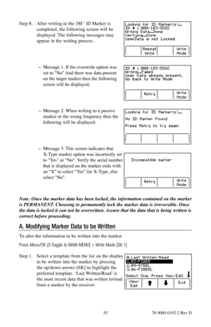 Page 52 52 78-9000-0192-2 Rev D
Step 8. After writing to the 3M™ iD Marker is 
completed, the following screen will be 
displayed. The following messages may 
appear in the writing process.  
 
 
 
− Message 1. If the overwrite option was 
set to "No" And there was data present 
on the target market then the following 
screen will be displayed;   
 
 
 
− Message 2. When writing to a passive 
marker or the wrong frequency then the 
following will be displayed.   
 
 
 
− Message 3. This screen indicates...