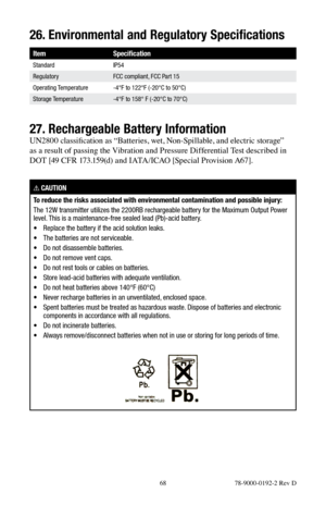 Page 68 68 78-9000-0192-2 Rev D
26. Environmental and Regulatory Specifications
Item Specification
Standard IP54
Regulatory FCC compliant, FCC Part 15
Operating Temperature -4°F to 122°F (-20°C to 50°C)
Storage Temperature -4°F to 158° F (-20°C to 70°C)
27. Rechargeable Battery Information
UN2800 classification as “Batteries, wet, Non-Spillable, and electric storage” 
as a result of passing the Vibration and Pressure Differential Test described in 
DOT [49 CFR 173.159(d) and IATA/ICAO [Special Provision A67].
!...