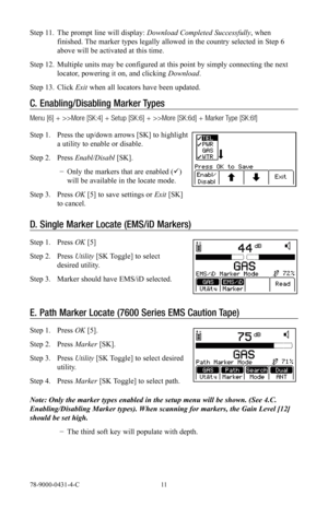 Page 1178-9000-0431-4-C 11
Step 11. The prompt line will display:  Download Completed Successfully , when 
finished. The marker types legally allowed in the country selected in Step 6 
above will be activated at this time.
Step 12.  Multiple units may be configured at this point by simply connecting the next 
locator, powering it on, and clicking Download.
Step 13.  Click Exit when all locators have been updated.
C. Enabling/Disabling Marker Types 
Menu [6] + >>More [SK:4] + Setup [SK:6] + >>More [SK:6d] +...