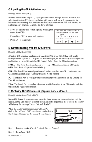 Page 2378-9000-0431-4-C 23
C. Inputting the GPS Activation Key
Menu [6] + COM Setup [SK:3]
Initially, when the COM  [SK:3] key is pressed, and an attempt is made to enable any 
selection other than PC, the screen below will appear and you will be prompted to 
input the activation key that you have obtained from the website. This will have to be 
performed only one time to enable the GPS interface.
•  Move the selector box left or right by pressing the 
arrow keys [SK].
•  Press  Select  [SK] to enter each...