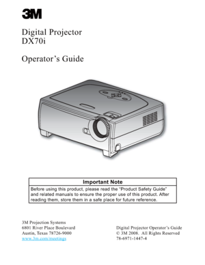 Page 1
Digital Projector
DX70i
Operator’s Guide
Important Note
Before using this product, please read the “Product Safety Guide” 
and related manuals to ensure the proper use of this product. After 
reading them, store them in a safe place for future reference.
3M Projection Systems
6801 River Place Boulevard
Austin, Texas 78726-9000
www.3m.com/meetingsDigital Projector Operator’s Guide
© 3M 2008.  All Rights Reserved
78-6971-1447-4
Downloaded From projector-manual.com 3M Manuals 