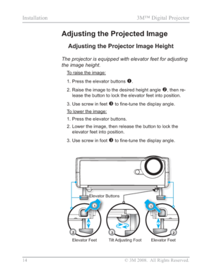 Page 16
14 © 3M 2008.  All Rights Reserved.
Installation 3M™ Digital Projector 
Adjusting the Projected Image
Adjusting the Projector Image Height
The projector is equipped with elevator feet for adjusting 
the image height.
To raise the image:
1. Press the elevator buttons 
n.
2. Raise the image to the desired height angle 
o, then re-
lease the button to lock the elevator feet into position.
3. Use screw in feet 
pWR