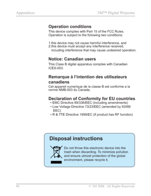 Page 50
48 © 3M 2008.  All Rights Reserved.
Appendices 3M™ Digital Projector 
Operation conditions 
This device complies with Part 15 of the FCC Rules. 
Operation is subject to the following two conditions:
1.this device may not cause harmful interference, and
2. this device must accept any interference received, 
including interference that may cause undesired operation.
Notice: Canadian users 
This Class B digital apparatus complies with Canadian 
ICES-003.
Remarque à l’intention des utilisateurs 
canadiens...