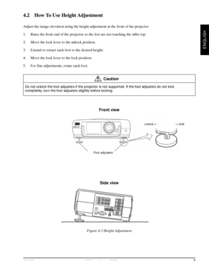 Page 11© 3M 1998 3Mª Multimedia Projector MP8730
ENGLISH
4.2    How To Use Height Adjustment
Adjust the image elevation using the height adjustment at the front of the projector.
1. Raise the front end of the projector so the feet are not touching the table top.
2. Move the lock lever to the unlock position.
3. Extend or retract each foot to the desired height.
4. Move the lock lever to the lock position.
5. For fine adjustments, rotate each foot.
Caution
Do not unlock the foot adjusters if the projector is not...