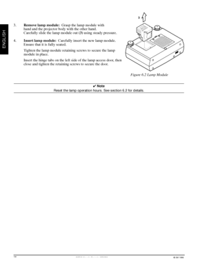 Page 183Mª Multimedia Projector MP8730© 3M 1998
ENGLISH
3.Remove lamp module:  Grasp the lamp module with
hand and the projector body with the other hand.
Carefully slide the lamp module out (3) using steady pressure.
4.Insert lamp module:  Carefully insert the new lamp module.
Ensure that it is fully seated.
Tighten the lamp module retaining screws to secure the lamp
module in place.
Insert the hinge tabs on the left side of the lamp access door, then
close and tighten the retaining screws to secure the door....