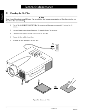 Page 223M™ Multimedia Projector MP8755/MP8755L/MP8770/MP8770L
© 3M 2000
ENGLISH
20
4
5
6
MP8770
+ZOOMM
UTE
IN
PU
T
STANDBY ON
RESET
POWER LAMPTEMPM
ENU+FOCUS
MP8770PORTABLE PROJECTOR
EPS-132A
Power
1
2
3
5.1 Cleaning the Air Filter
✔ Note
Clean the air filter about every 50 hours. If air is restricted due to dust accumulation on filter, the projector may
shut down due to overheating.
1. Turn off the MAIN POWER SWITCH of the projector and disconnect power cord (1). Let cool for 20
minutes.
2. Push tab (2) and...