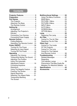 Page 2Projector Featuresœ
œ
œ
œœ
œœ
œœ
œœ
œœ
œ
3
Preparation œ
œ
œ
œœ
œœ
œœ
œœ
œœ
œœ
œœ
œœ
œ
3
Part Names œ
œ
œ
œœ
œœ
œœ
œœ
œœ
œœ
œœ
œœ
œ
4
The Projector œœœœœœœœœ 4
Attaching The Base œœœœœœ4
The Remote Control œœœœœœ6
Setting Up œ
œ
œ
œœ
œœ
œœ
œœ
œœ
œœ
œœ
œœ
œœ
œ
7
Arrangement œœœœœœœœœ 7
Adjusting The Projector’s 
Elevator œœœœœœœœœœœ 8
Connecting Your Devices œœœœ9
Connecting Power...