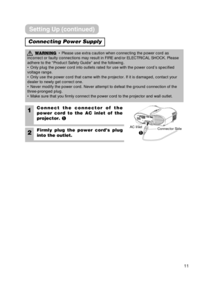 Page 1111
1Connect the connector of the
power cord to the AC inlet of the
projector. 

2Firmly plug the power cord’s plug
into the outlet.
WARNING• Please use extra caution when connecting the power cord as
incorrect or faulty connections may result in FIRE and/or ELECTRICAL SHO\
CK. Please
adhere to the “Product Safety Guide” and the following. 
• Only plug the power cord into outlets rated for use with the power \
cord’s specified
voltage range.
• Only use the power cord that came with the projector. If it...