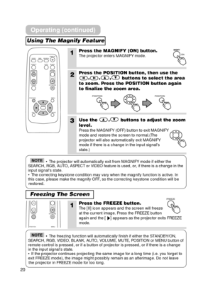 Page 2020
Using The Magnify Feature
Freezing The Screen
1Press the MAGNIFY (ON) button.
The projector enters MAGNIFY mode.
2Press the POSITION button, then use the,,, buttons to select the area
to zoom. Press the POSITION button again
to finalize the zoom area.
3Use the  ,
buttons to adjust the zoom
level.
Press the MAGNIFY (OFF) button to exit MAGNIFY
mode and restore the screen to normal.(The
projector will also automatically exit MAGNIFY
mode if there is a change in the input signals
state.)
ON
MAGNIFYM AG...