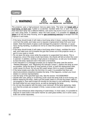 Page 3232
Lamp
The projector uses a high-pressure mercury glass lamp. The lamp can break with aloud bang, or burn out,if jolted or scratched, handled while hot, or worn over time.
Note that each lamp has a different lifetime, and some may burst or burn\
 out soon after
you start using them. In addition, when the bulb bursts, it is possible \
for  shards of
glassto fly into the lamp housing, and for gas containing mercuryto escape from the
projector’s vent holes.
• If the lamp should break (it will make a loud...