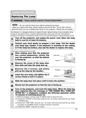 Page 3333
1Turn off the projector, and unplug the power cord. Allow the lamp
bulb to cool for at least 45 minutes.
6Insert the new lamp, and tighten the 2
screws firmly to lock it in place.
Slide the lamp door into place until it locks into position.
Slowly turn the projector so that the top is facing up.
3After making sure that the projector
has cooled adequately, slowly flip
over the projector, so that the bottom
is facing up.
4Unscrew the screw of the lamp door,
then slide and take the lamp door up.
2Contact...