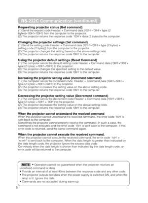 Page 66
RS-232C Communication(continued)
Requesting projector status (Get command)(1) Send the request code Header + Command data (‘02H’+‘00H’+ type (2
bytes)+‘00H’+‘00H’) from the computer to the projector.
(2) The projector returns the response code ‘1DH’+ data (2 bytes) to the computer.
Changing the projector settings (Set command)(1) Send the setting code Header + Command data (‘01H’+‘00H’+ type (2 bytes) +
setting code (2 bytes)) from the computer to the projector. 
(2) The projector changes the setting...