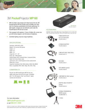 Page 1Resolution: SVGA (800 x \f00)
Weig\bt: 10.\f ounces (300 g\xrams)
Heig\bt: 1.2"
Dept\b: 5.9"
Widt\b:  2.5"
Image size: 10" - 80" 
Audio: two .75W Speakers
Inputs/Outputs: VGA, Composite Video, Component Video, 
Audio Out (3.5mm S\xtereo Jack)
Lig\bt source: LED,  20,000 typical (\xno lamp replacemen\xt)
Battery life: 2 \bours
Supported resoluti\xons: VGA, SVGA (native), SXGA, XGA, WXGA
Video compatibility: NTSC (480i, 480p), PAL (57\fi, 57\fp)
3M MP160HK-4000-0066-5 
3M
™...
