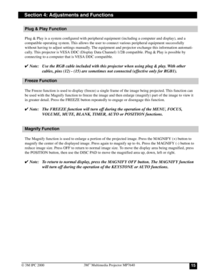 Page 15153M™ Multimedia Projector MP7640
© 3M IPC 2000
Section 4: Adjustments and Functions
Plug & Play Function
Plug & Play is a system configured with peripheral equipment (including a computer and display), and a
compatible operating system. This allows the user to connect various peripheral equipment successfully
without having to adjust settings manually. The equipment and projector exchange this information automati-
cally. This projector is VESA DDC (Display Data Channel) 1/2B compatible. Plug & Play is...