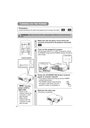 Page 1414
STANDBY/ONINPUTKEYSTONE
RESETLANP
TEN P
P O W ER
1Make sure that the power cord is firmly and
correctly connected to the projector and outlet
2Turn on the projectors power
Set the power switch to [ | ] (ON). The projector will go
to STANDBY mode and the POWER indicator will light to
solid orange.
3Press the STANDBY/ON button (control
panel or remote control) 
• The projector begins warming up and the POWER
indicator blinks green.
•  The POWER indicator stops blinking
and lights to solid green once...