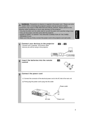 Page 33
ENGLISH
1Connect your devices to the projector
Connect your computer, VCR and/or other
devices you will be using to the projector.
Insert the batteries into the remote
control2
3Connect the power cord
(1) Connect the connector of the electrical power cord to the AC inlet of th\
e main unit.
(2) Firmly plug the power cords plug into the outlet
WARNINGPrecautions to observe in regards to the power cord:Please use extra
caution when connecting the projectors power cord as incorrect or fault\
y...