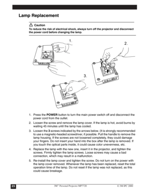 Page 26
Lamp Replacement
Caution
To reduce the risk of electrical shock, always turn off the projector and disconnect 
the power cord before changing the lamp.
1. Press the POWER 
button to turn the main power switch off and disconnect the 
power cord from the outlet.
2. Loosen the screw and remove the lamp cover. If the lamp is hot, avoid burns by 
waiting 45 minutes until the lamp has cooled.
3. Loosen the 3
 screws indicated by the arrows below. (It is strongly recommended 
to use a magnetic-headed...