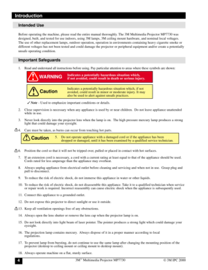 Page 43M™ Multimedia Projector MP77304© 3M IPC 2000
Introduction
WARNING
Caution
Caution
Intended Use
Before operating the machine, please read the entire manual thoroughly. The 3M Multimedia Projector MP7730 was
designed, built, and tested for use indoors, using 3M lamps, 3M ceiling mount hardware, and nominal local voltages.
The use of other replacement lamps, outdoor operation, operation in environments containing heavy cigarette smoke or
different voltages has not been tested and could damage the projector...